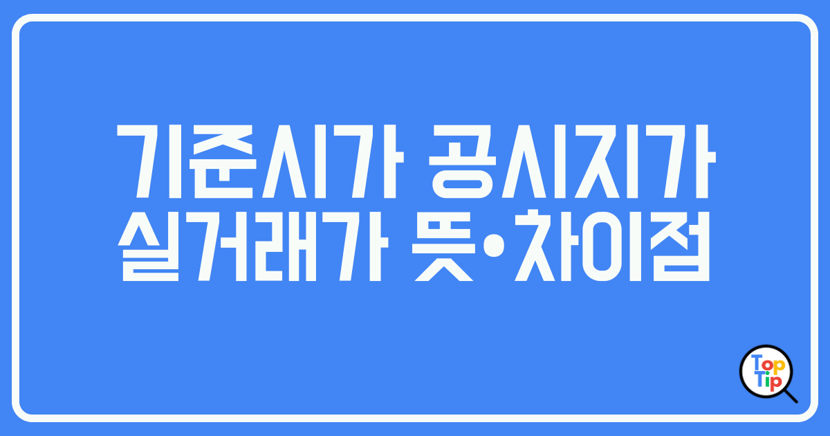 기준시가 공시지가 실거래가 뜻과 차이점 알아보기