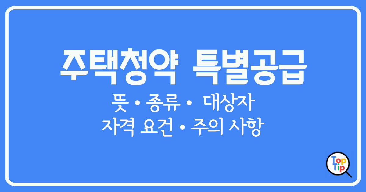 주택청약 특별공급이란-특별공급 종류, 대상자, 자격, 주의 사항 알아보기